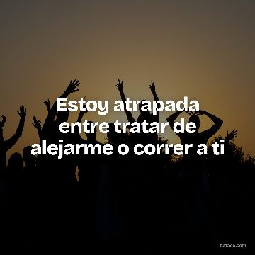 Estoy atrapada entre tratar de alejarme o correr a ti