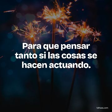 Para que pensar tanto si las cosas se hacen actuando.