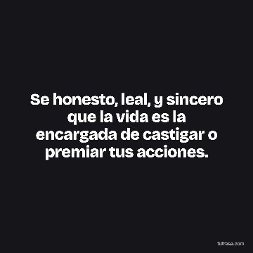 Se honesto, leal, y sincero que la vida es la encargada de castigar o premiar tus acciones.