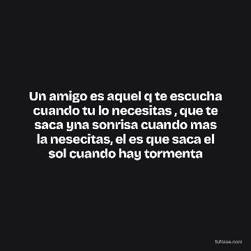 Un amigo es aquel q te escucha cuando tu lo necesitas , que te saca yna sonrisa cuando mas la nesecitas, el es que saca el sol cuando hay tormenta