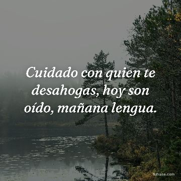 Cuidado con quien te desahogas, hoy son oído, mañana lengua.