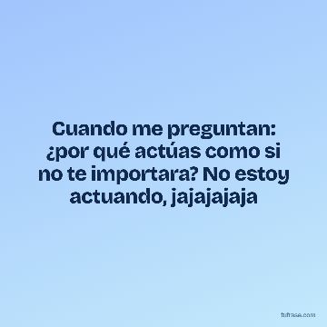 Cuando me preguntan: ¿por qué actúas como si no te importara? No estoy actuando, jajajajaja