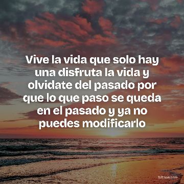 Vive la vida que solo hay una disfruta la vida y olvidate del pasado por que lo que paso se queda en el pasado y ya no puedes modificarlo