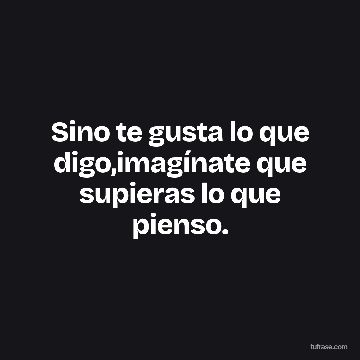 Sino te gusta lo que digo,imagínate que supieras lo que pienso.