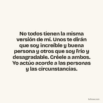 No todos tienen la misma versión de mí. Unos te dirán que soy increíble y buena persona y otros que soy frío y desagradable. Créele a ambos. Yo actúo acorde a las personas y las circunstancias.