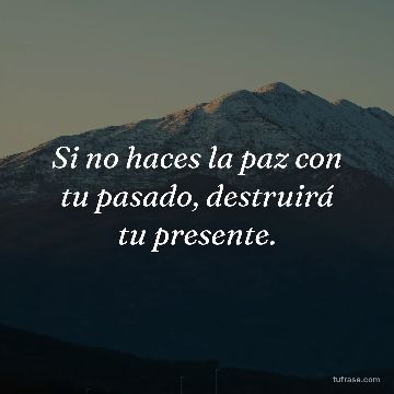 Si no haces la paz con tu pasado, destruirá tu presente.
