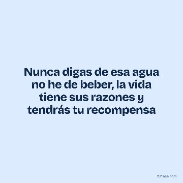 Nunca digas de esa agua no he de beber, la vida tiene sus razones y tendrás tu recompensa