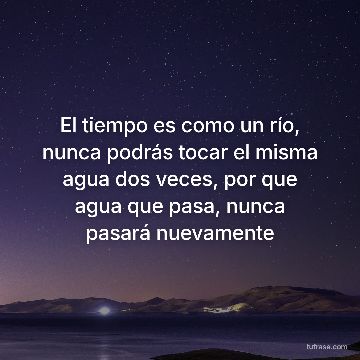 El tiempo es como un río, nunca podrás tocar el misma agua dos veces, por que agua que pasa, nunca pasará nuevamente