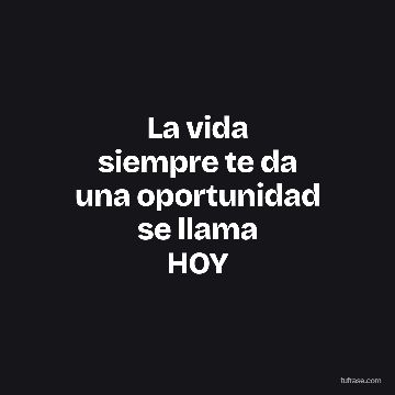 La vida
siempre te da
una oportunidad
se llama
HOY