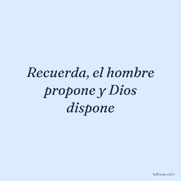 Recuerda, el hombre propone y Dios dispone