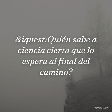 ¿Quién sabe a ciencia cierta que lo espera al final del camino?