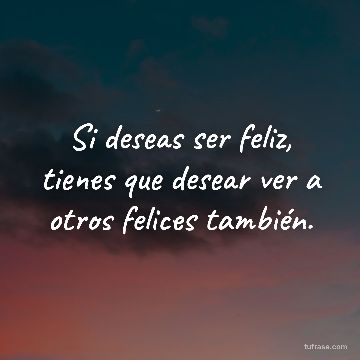 Si deseas ser feliz, tienes que desear ver a otros felices también.