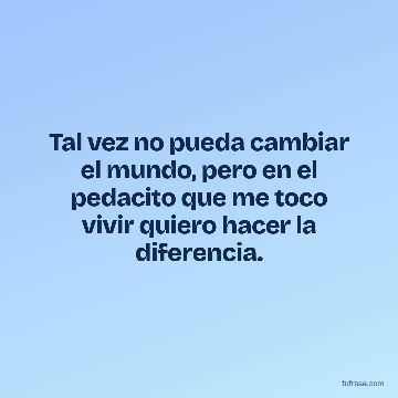 Tal vez no pueda cambiar el mundo, pero en el pedacito que me toco vivir quiero hacer la diferencia.