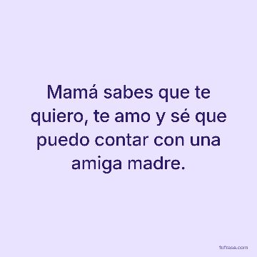 Mamá sabes que te quiero, te amo y sé que puedo contar con una amiga madre.