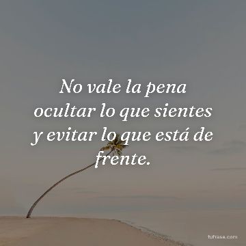 No vale la pena ocultar lo que sientes y evitar lo que está de frente.