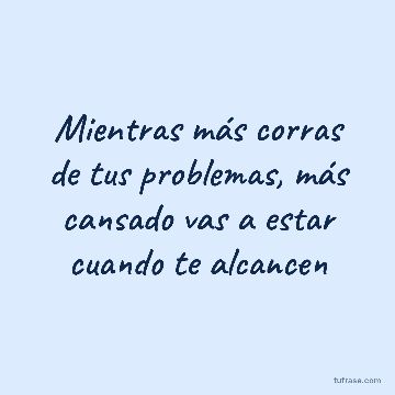 Mientras más corras de tus problemas, más cansado vas a estar cuando te alcancen