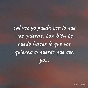 tal vez yo pueda ser lo que vos quieras, también te puedo hacer lo que vos quieras si querés que sea yo...
