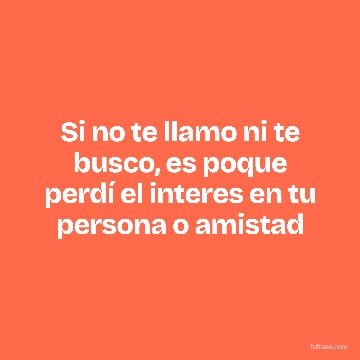 Si no te llamo ni te busco, es poque perdí el interes en tu persona o amistad