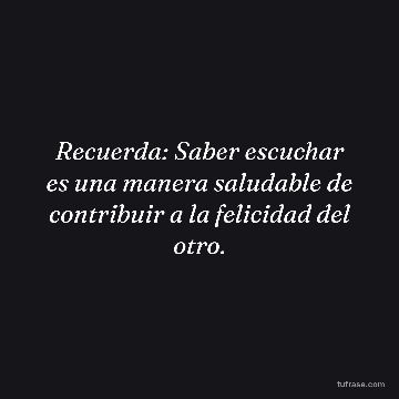 Recuerda: Saber escuchar es una manera saludable de contribuir a la felicidad del otro.