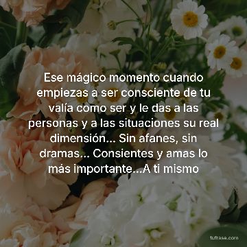 Ese mágico momento cuando empiezas a ser consciente de tu valía como ser y le das a las personas y a las situaciones su real dimensión... Sin afanes, sin dramas... Consientes y amas lo más importante...A ti mismo