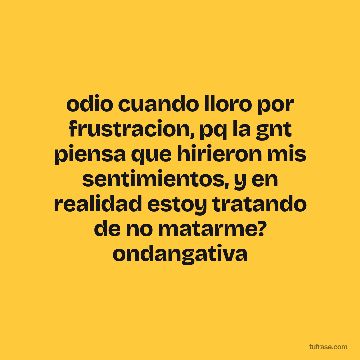 odio cuando lloro por frustracion, pq la gnt piensa que hirieron mis sentimientos, y en realidad estoy tratando de no matarme? ondangativa