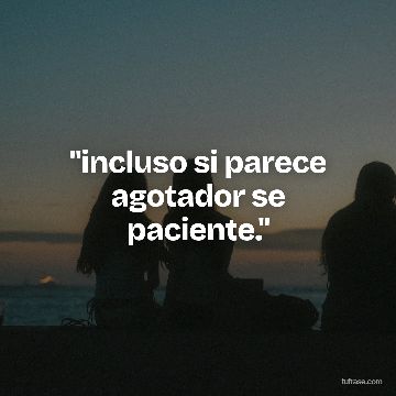 "incluso si parece agotador se paciente."