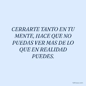 CERRARTE TANTO EN TU MENTE, HACE QUE NO PUEDAS VER MAS DE LO QUE EN REALIDAD PUEDES.