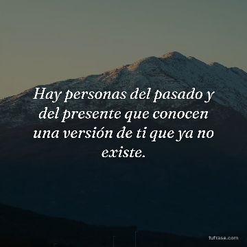 Hay personas del pasado y del presente que conocen una versión de ti que ya no existe.