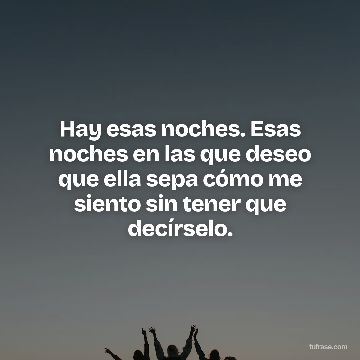 Hay esas noches. Esas noches en las que deseo que ella sepa cómo me siento sin tener que decírselo.