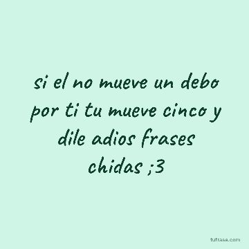si el no mueve un debo por ti tu mueve cinco y dile adios frases chidas ;3
