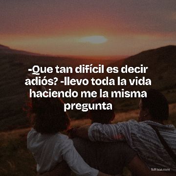 -Que tan difícil es decir adiós? -llevo toda la vida haciendo me la misma pregunta
