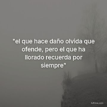 "el que hace daño olvida que ofende, pero el que ha llorado recuerda por siempre"