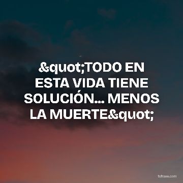 "TODO EN ESTA VIDA TIENE SOLUCIÓN... MENOS LA MUERTE"