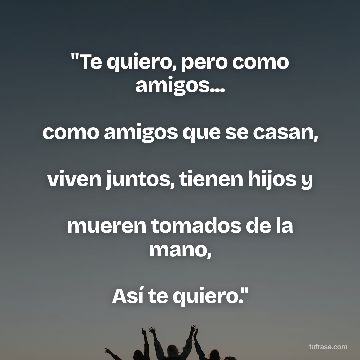 "Te quiero, pero como amigos...
como amigos que se casan,
viven juntos, tienen hijos y
mueren tomados de la mano,
Así te quiero."