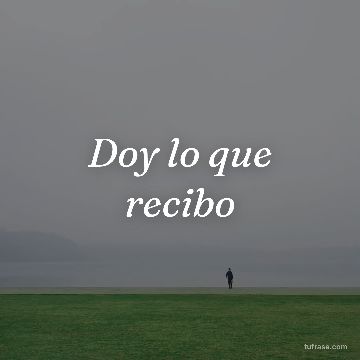 Doy lo que recibo