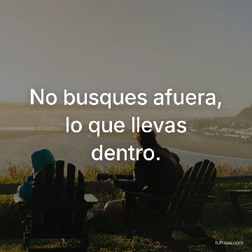 No busques afuera, lo que llevas dentro.