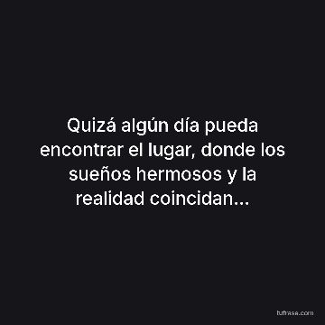Quizá algún día pueda encontrar el lugar, donde los sueños hermosos y la realidad coincidan...