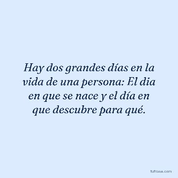 Hay dos grandes días en la vida de una persona: El dia en que se nace y el día en que descubre para qué.