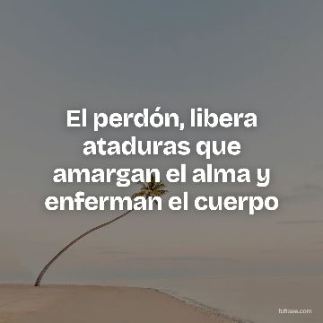 El perdón, libera ataduras que amargan el alma y enferman el cuerpo