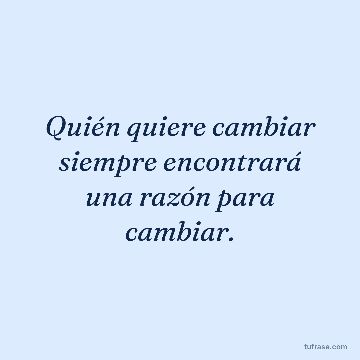 Quién quiere cambiar siempre encontrará una razón para cambiar.