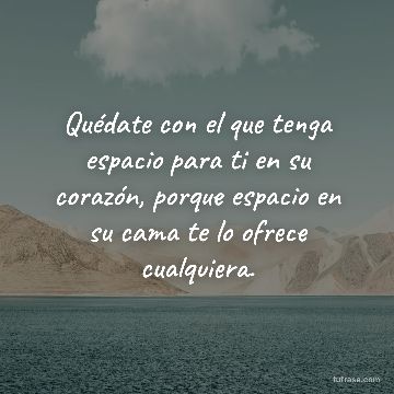 Quédate con el que tenga espacio para ti en su corazón, porque espacio en su cama te lo ofrece cualquiera.