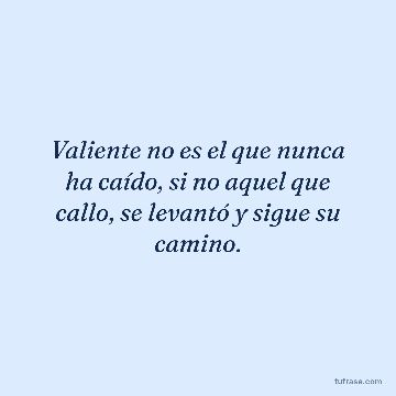 Valiente no es el que nunca ha caído, si no aquel que callo, se levantó y sigue su camino.