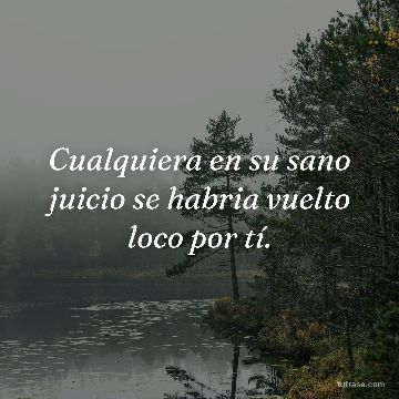 Cualquiera en su sano juicio se habria vuelto loco por tí.