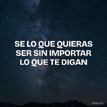 SE LO QUE QUIERAS SER SIN IMPORTAR LO QUE TE DIGAN