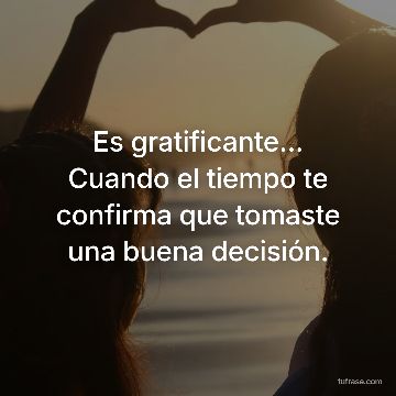 Es gratificante... Cuando el tiempo te confirma que tomaste una buena decisión.