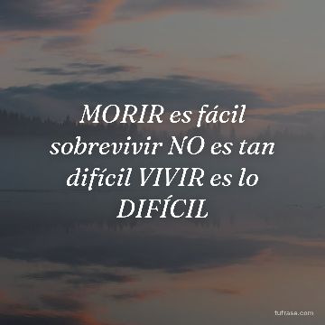 MORIR es fácil sobrevivir NO es tan difícil VIVIR es lo DIFÍCIL