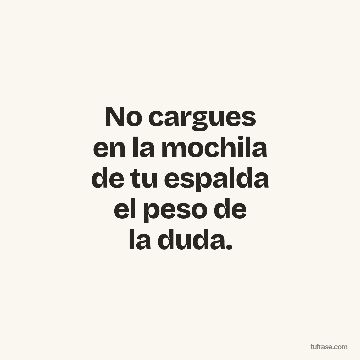 No cargues
en la mochila
de tu espalda
el peso de
la duda.