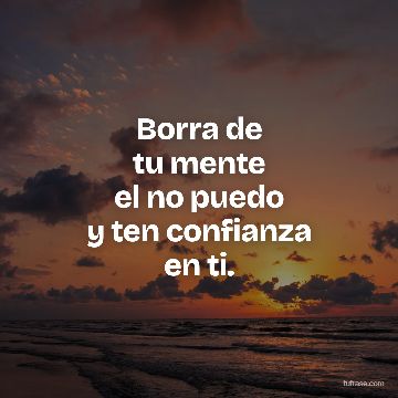 Borra de
tu mente
el no puedo
y ten confianza
en ti.