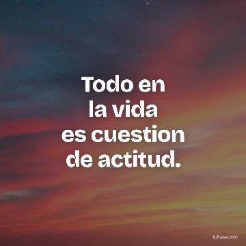Todo en
la vida
es cuestion
de actitud.