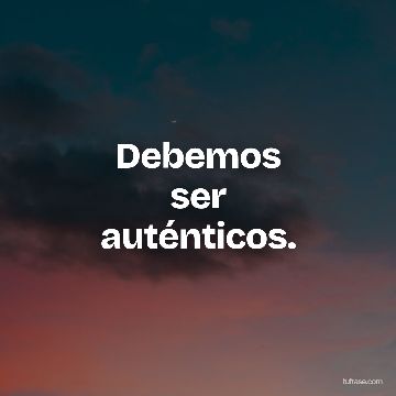 Debemos
ser
auténticos.